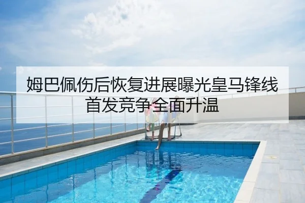 姆巴佩伤后恢复进展曝光皇马锋线首发竞争全面升温