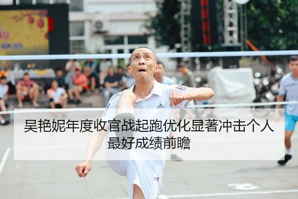 吴艳妮年度收官战起跑优化显著冲击个人最好成绩前瞻