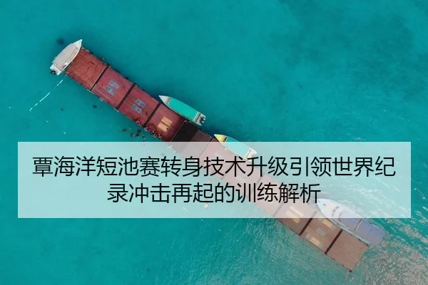 覃海洋短池赛转身技术升级引领世界纪录冲击再起的训练解析